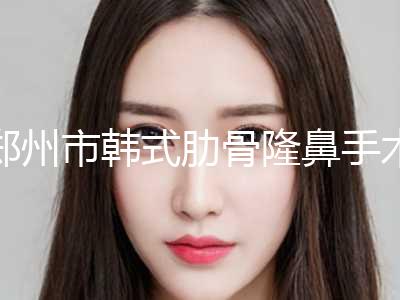 郑州市韩式肋骨隆鼻手术价格表（价目）发布(10月-4月韩式肋骨隆鼻手术均价为：30913元)
